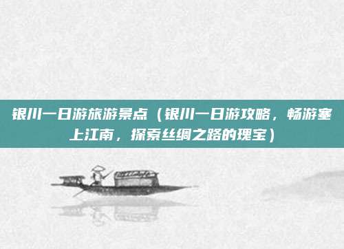 银川一日游旅游景点（银川一日游攻略，畅游塞上江南，探索丝绸之路的瑰宝）