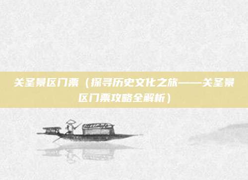关圣景区门票(探寻历史文化之旅——关圣景区门票攻略全解析)
