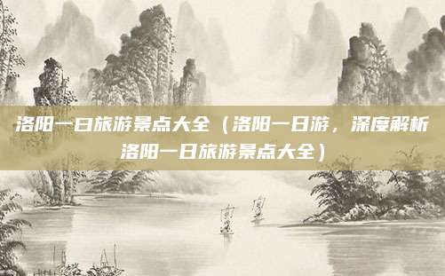 洛阳一曰旅游景点大全（洛阳一日游，深度解析洛阳一日旅游景点大全）
