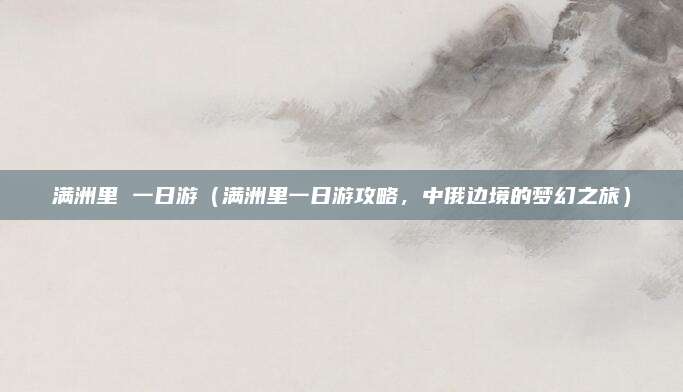 满洲里 一日游（满洲里一日游攻略，中俄边境的梦幻之旅）