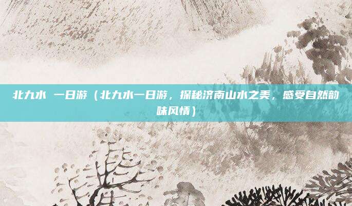 北九水 一日游(北九水一日游,探秘济南山水之美,感受自然韵味风情)