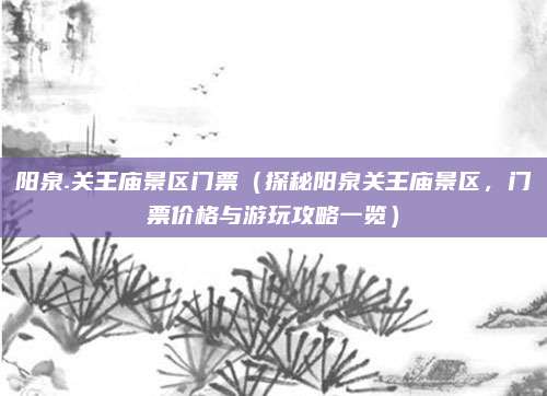 阳泉.关王庙景区门票（探秘阳泉关王庙景区，门票价格与游玩攻略一览）