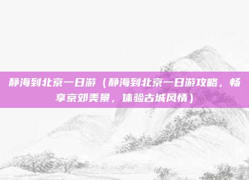 静海到北京一日游（静海到北京一日游攻略，畅享京郊美景，体验古城风情）