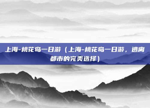 上海-桃花岛一日游（上海-桃花岛一日游，逃离都市的完美选择）