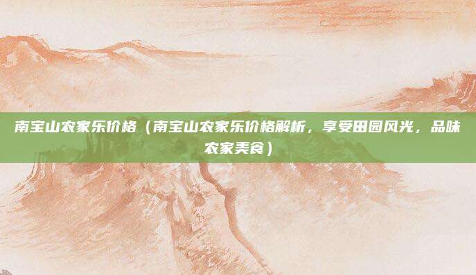 南宝山农家乐价格（南宝山农家乐价格解析，享受田园风光，品味农家美食）