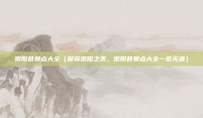 崇阳县景点大全（探索崇阳之美，崇阳县景点大全一览无遗）
