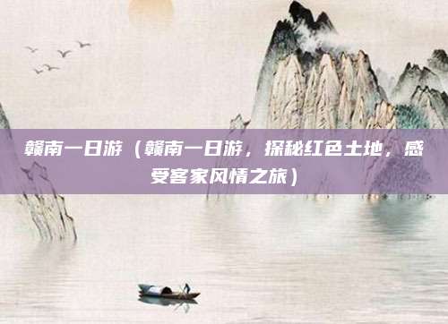 赣南一日游（赣南一日游，探秘红色土地，感受客家风情之旅）