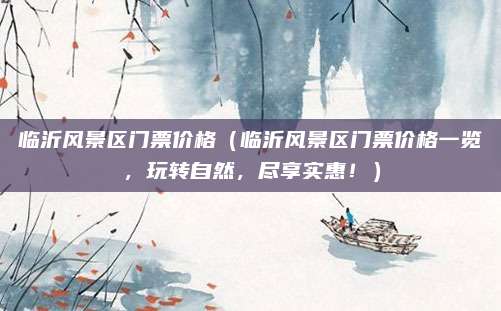 临沂风景区门票价格（临沂风景区门票价格一览，玩转自然，尽享实惠！）