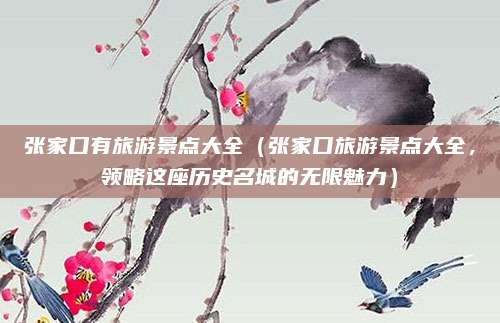 张家口有旅游景点大全（张家口旅游景点大全，领略这座历史名城的无限魅力）