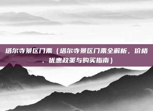 塔尔寺景区门票(塔尔寺景区门票全解析,价格、优惠政策与购买指南)