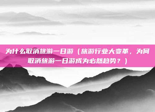为什么取消旅游一日游(旅游行业大变革,为何取消旅游一日游成为必然趋势?)