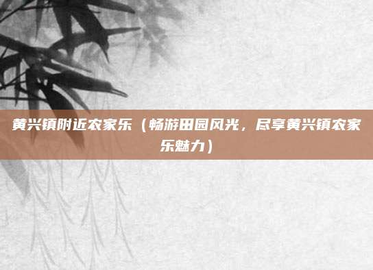 黄兴镇附近农家乐（畅游田园风光，尽享黄兴镇农家乐魅力）