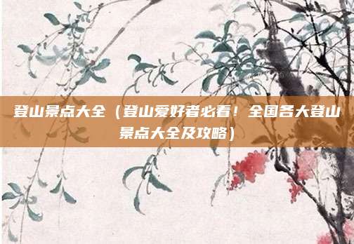 登山景点大全（登山爱好者必看！全国各大登山景点大全及攻略）
