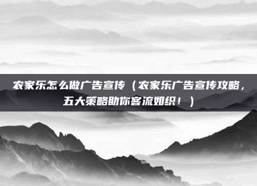 农家乐怎么做广告宣传（农家乐广告宣传攻略，五大策略助你客流如织！）