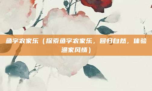 鱼字农家乐（探索鱼字农家乐，回归自然，体验渔家风情）