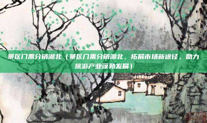 景区门票分销湖北（景区门票分销湖北，拓展市场新途径，助力旅游产业蓬勃发展）