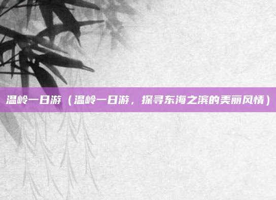 温岭一日游(温岭一日游,探寻东海之滨的美丽风情)