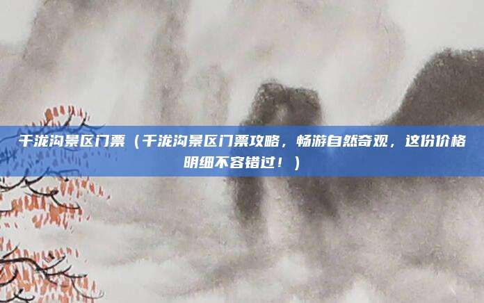 千泷沟景区门票（千泷沟景区门票攻略，畅游自然奇观，这份价格明细不容错过！）