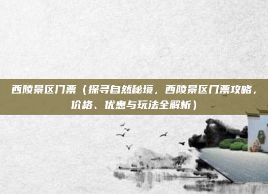 西陵景区门票（探寻自然秘境，西陵景区门票攻略，价格、优惠与玩法全解析）