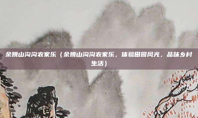 余姚山沟沟农家乐（余姚山沟沟农家乐，体验田园风光，品味乡村生活）