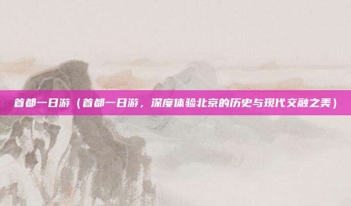 首都一日游（首都一日游，深度体验北京的历史与现代交融之美）