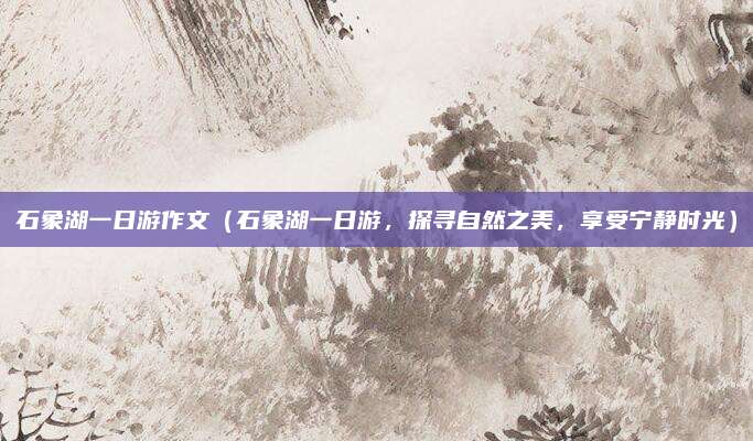石象湖一日游作文（石象湖一日游，探寻自然之美，享受宁静时光）