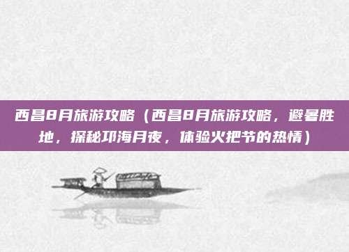 西昌8月旅游攻略(西昌8月旅游攻略,避暑胜地,探秘邛海月夜,体验火把节的热情)