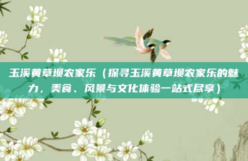 玉溪黄草坝农家乐(探寻玉溪黄草坝农家乐的魅力,美食、风景与文化体验一站式尽享)