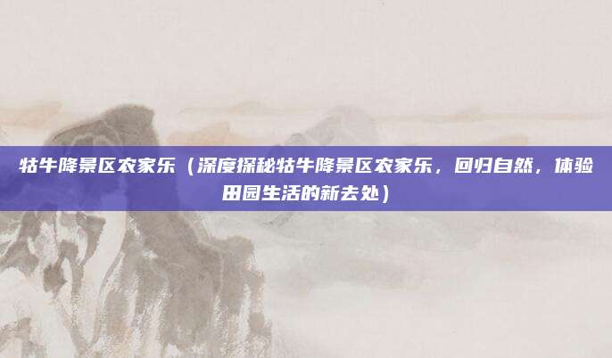 牯牛降景区农家乐(深度探秘牯牛降景区农家乐,回归自然,体验田园生活的新去处)