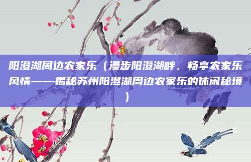 阳澄湖周边农家乐(漫步阳澄湖畔,畅享农家乐风情——揭秘苏州阳澄湖周边农家乐的休闲秘境)