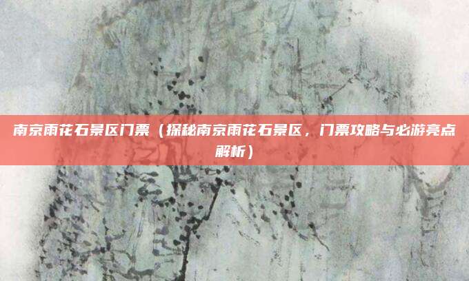 南京雨花石景区门票（探秘南京雨花石景区，门票攻略与必游亮点解析）