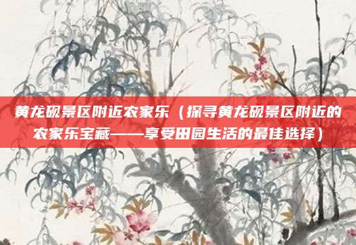 黄龙砚景区附近农家乐（探寻黄龙砚景区附近的农家乐宝藏——享受田园生活的最佳选择）