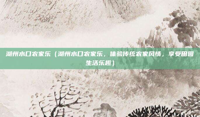 湖州水口农家乐（湖州水口农家乐，体验传统农家风情，享受田园生活乐趣）