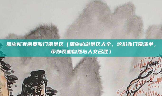 恩施所有需要收门票景区（恩施必游景区大全，这份收门票清单，带你领略自然与人文名胜）