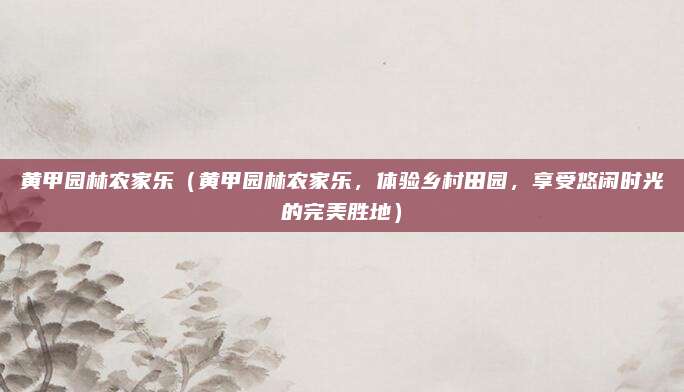 黄甲园林农家乐（黄甲园林农家乐，体验乡村田园，享受悠闲时光的完美胜地）