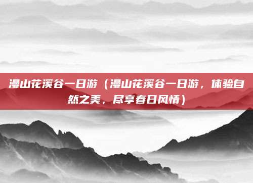 漫山花溪谷一日游(漫山花溪谷一日游,体验自然之美,尽享春日风情)