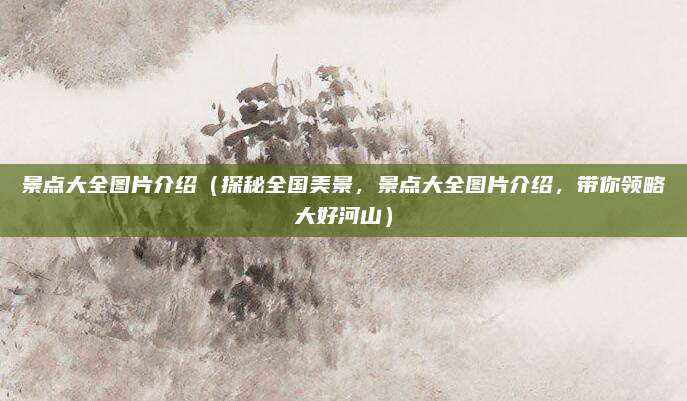 景点大全图片介绍(探秘全国美景,景点大全图片介绍,带你领略大好河山)