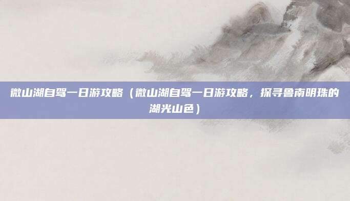 微山湖自驾一日游攻略（微山湖自驾一日游攻略，探寻鲁南明珠的湖光山色）
