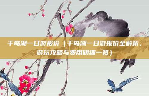 千岛湖一日游报价(千岛湖一日游报价全解析,游玩攻略与费用明细一览)