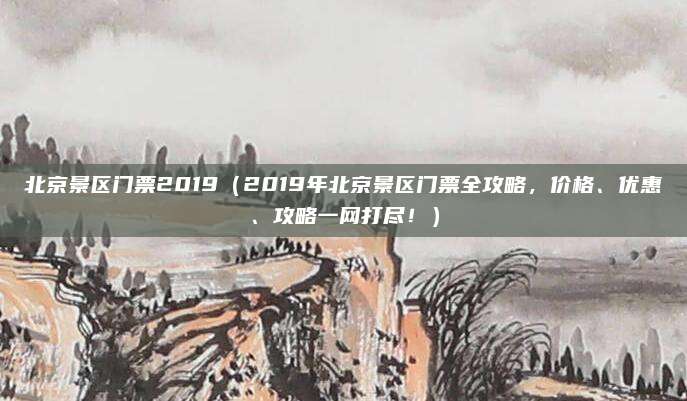 北京景区门票2019(2019年北京景区门票全攻略,价格、优惠、攻略一网打尽!)