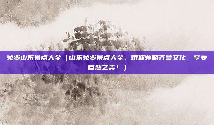 免费山东景点大全（山东免费景点大全，带你领略齐鲁文化，享受自然之美！）
