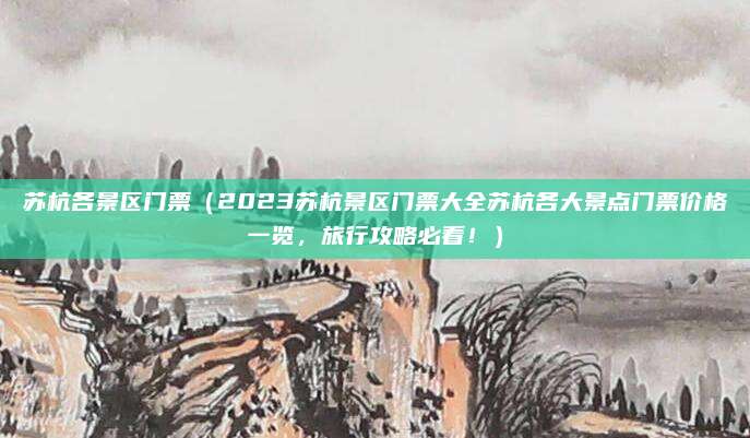 苏杭各景区门票（2023苏杭景区门票大全苏杭各大景点门票价格一览，旅行攻略必看！）