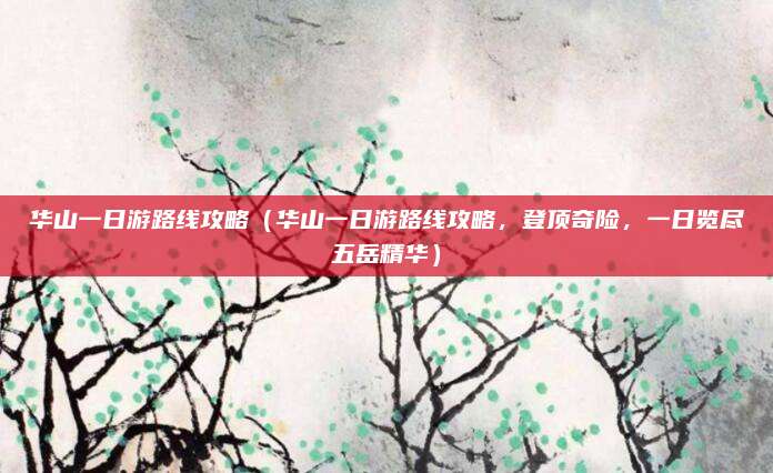 华山一日游路线攻略(华山一日游路线攻略,登顶奇险,一日览尽五岳精华)
