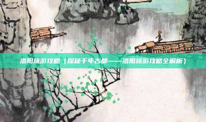洛阳旅游攻略（探秘千年古都——洛阳旅游攻略全解析）