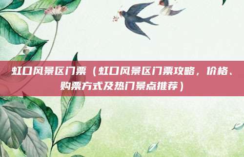 虹口风景区门票(虹口风景区门票攻略,价格、购票方式及热门景点推荐)