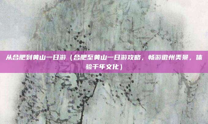 从合肥到黄山一日游（合肥至黄山一日游攻略，畅游徽州美景，体验千年文化）