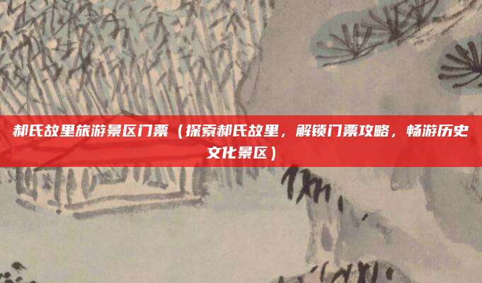 郝氏故里旅游景区门票（探索郝氏故里，解锁门票攻略，畅游历史文化景区）