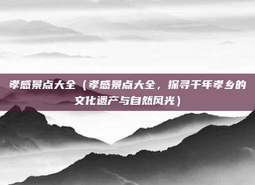 孝感景点大全（孝感景点大全，探寻千年孝乡的文化遗产与自然风光）