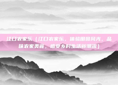江口农家乐(江口农家乐,体验田园风光,品味农家美食,感受乡村生活新潮流)