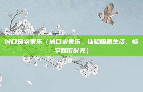 城口是农家乐(城口农家乐,体验田园生活,畅享悠闲时光)
